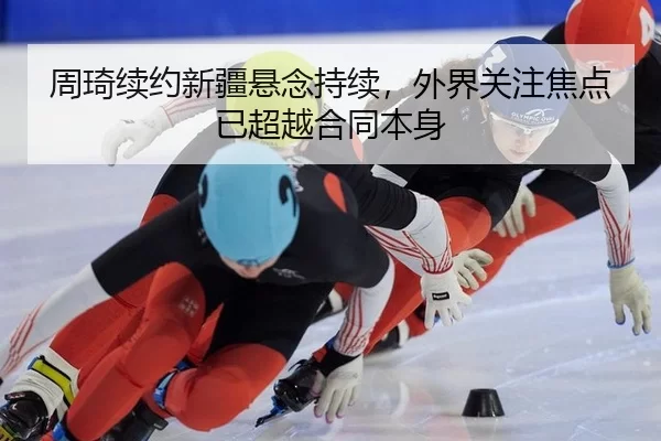 周琦续约新疆悬念持续，外界关注焦点已超越合同本身